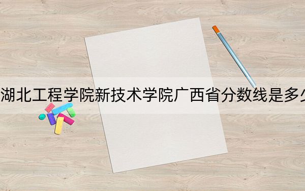 湖北工程學(xué)院新技術(shù)學(xué)院廣西省分?jǐn)?shù)線是多少,?2025年廣西考生參考