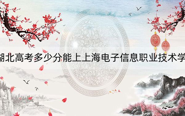 湖北高考多少分能上上海電子信息職業(yè)技術(shù)學(xué)院,?附2022-2024年最低錄取分?jǐn)?shù)線