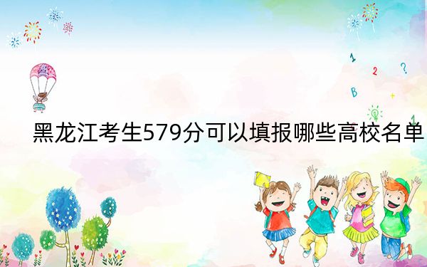 黑龍江考生579分可以填報哪些高校名單?(附帶2022-2024年579左右大學(xué)名單)