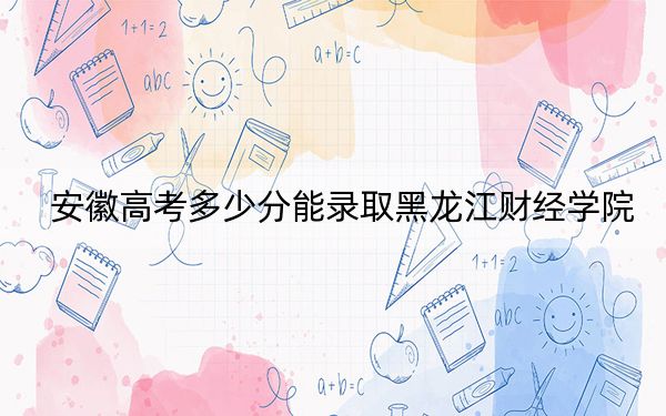 安徽高考多少分能錄取黑龍江財(cái)經(jīng)學(xué)院,?2024年歷史類(lèi)錄取分464分 物理類(lèi)466分