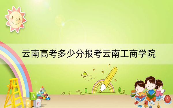 云南高考多少分報考云南工商學院？2024年文科最低480分 理科420分