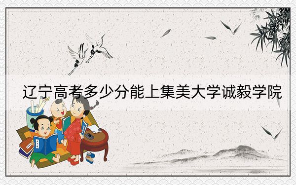 遼寧高考多少分能上集美大學(xué)誠(chéng)毅學(xué)院？2024年歷史類最低429分 物理類最低441分