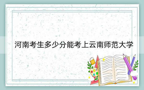 河南考生多少分能考上云南師范大學(xué),?附2022-2024年最低錄取分?jǐn)?shù)線