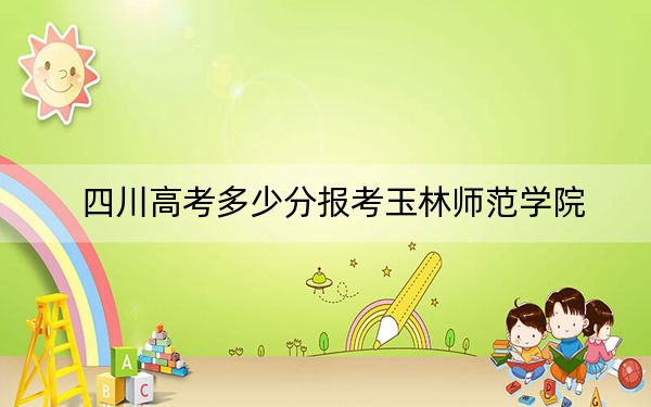四川高考多少分報(bào)考玉林師范學(xué)院,?2024年文科投檔線506分 理科最低491分