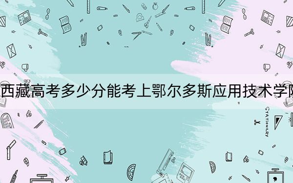 西藏高考多少分能考上鄂爾多斯應用技術學院,？附2022-2024年最低錄取分數(shù)線