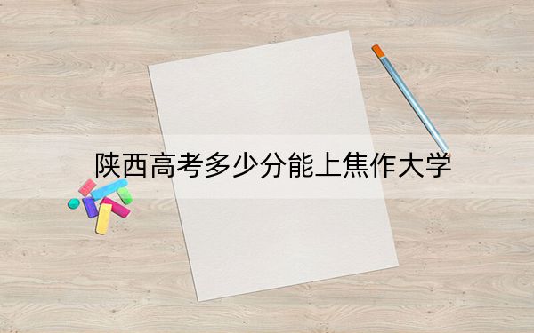 陜西高考多少分能上焦作大學(xué),？2024年文科415分 理科錄取分404分