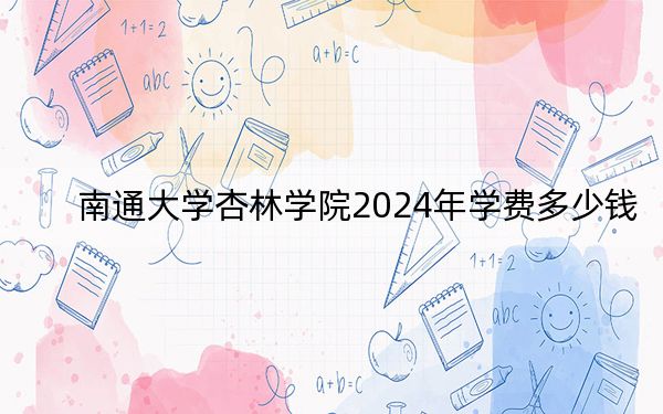 南通大學(xué)杏林學(xué)院2024年學(xué)費(fèi)多少錢,?每年最低18000元最高22000元(各專業(yè)收費(fèi)標(biāo)準(zhǔn))