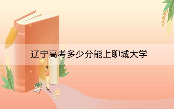 遼寧高考多少分能上聊城大學？2024年歷史類錄取分477分 物理類錄取分467分