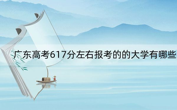 廣東高考617分左右報考的的大學(xué)有哪些,？（供2025屆考生填報志愿參考）