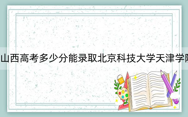 山西高考多少分能錄取北京科技大學(xué)天津?qū)W院?2024年文科430分 理科412分