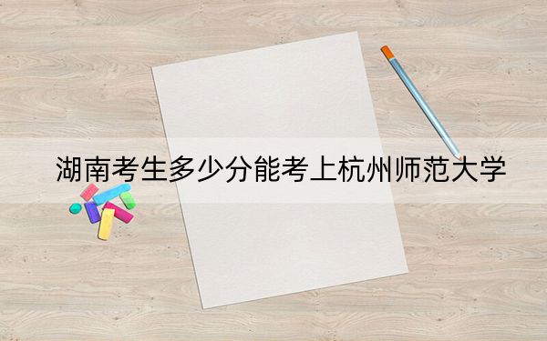 湖南考生多少分能考上杭州師范大學(xué),?附2022-2024年院校投檔線