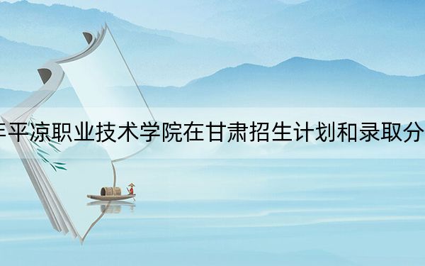 2024年平?jīng)雎殬I(yè)技術(shù)學院在甘肅招生計劃和錄取分數(shù)線是多少,?甘肅考生2025年參考