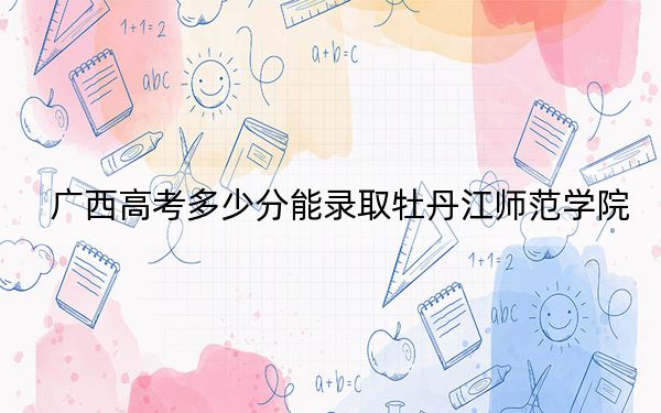 廣西高考多少分能錄取牡丹江師范學(xué)院,？附2022-2024年最低錄取分?jǐn)?shù)線