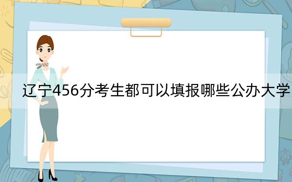 遼寧456分考生都可以填報哪些公辦大學(xué),？（附帶2022-2024年456左右大學(xué)名單）