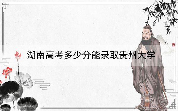 湖南高考多少分能錄取貴州大學(xué),?2024年歷史類572分 物理類572分