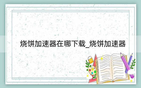 燒餅加速器在哪下載_燒餅加速器
