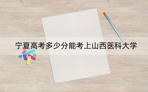 寧夏高考多少分能考上山西醫(yī)科大學,?附2022-2024年最低錄取分數(shù)線