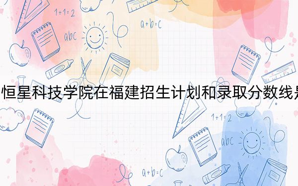 青島恒星科技學(xué)院在福建招生計(jì)劃和錄取分?jǐn)?shù)線是多少?2025福建考生參考