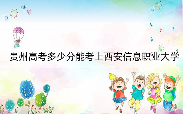貴州高考多少分能考上西安信息職業(yè)大學,?2024年歷史類448分 物理類最低392分