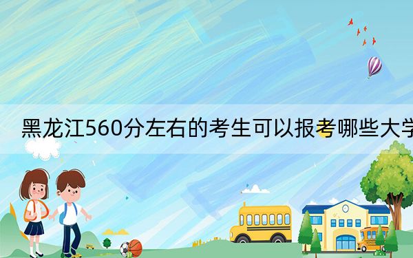 黑龍江560分左右的考生可以報(bào)考哪些大學(xué),? 2024年一共23所大學(xué)錄取