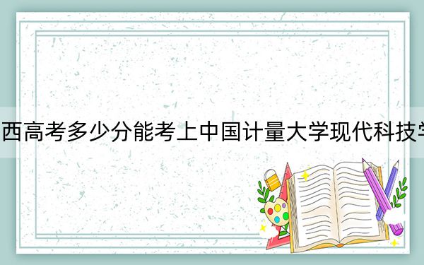 廣西高考多少分能考上中國計量大學現(xiàn)代科技學院,?附2022-2024年最低錄取分數(shù)線