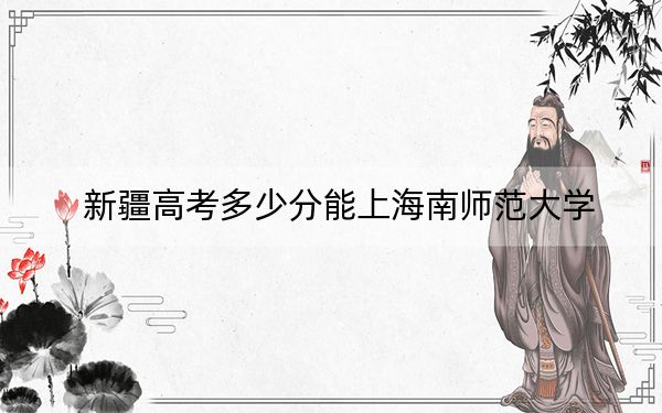 新疆高考多少分能上海南師范大學(xué),?附2022-2024年院校最低投檔線