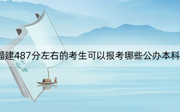 福建487分左右的考生可以報(bào)考哪些公辦本科大學(xué),?(附帶近三年487分大學(xué)錄取名單)