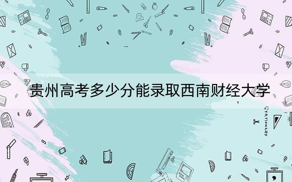 貴州高考多少分能錄取西南財(cái)經(jīng)大學(xué),？附近三年最低院校投檔線