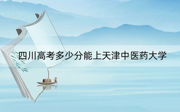 四川高考多少分能上天津中醫(yī)藥大學(xué),？2024年文科543分 理科最低543分