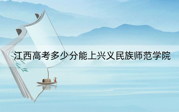 江西高考多少分能上興義民族師范學院,?2024年歷史類最低505分 物理類投檔線482分