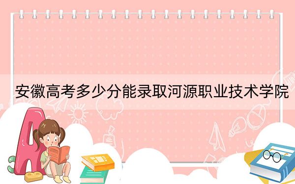 安徽高考多少分能錄取河源職業(yè)技術(shù)學(xué)院,？附2022-2024年最低錄取分?jǐn)?shù)線
