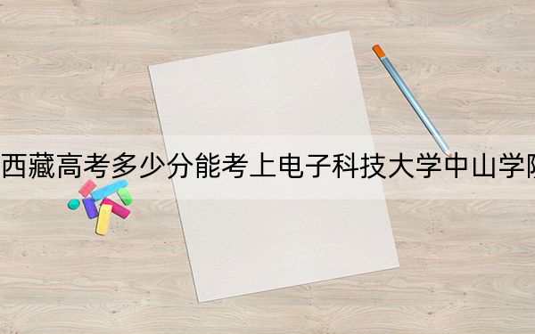 西藏高考多少分能考上電子科技大學(xué)中山學(xué)院,?附2022-2024年最低錄取分?jǐn)?shù)線