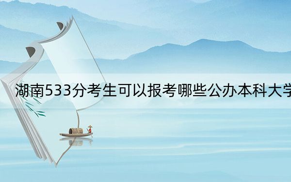 湖南533分考生可以報(bào)考哪些公辦本科大學(xué),？（附帶2022-2024年533左右大學(xué)名單）