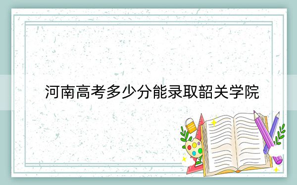 河南高考多少分能錄取韶關學院,？附帶近三年最低錄取分數(shù)線