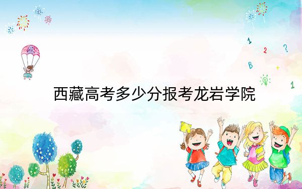 西藏高考多少分報考龍巖學(xué)院？2024年分