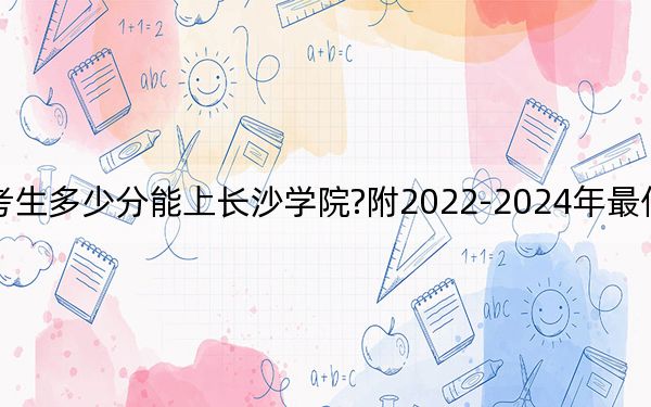 山西考生多少分能上長沙學(xué)院?附2022-2024年最低錄取分?jǐn)?shù)線