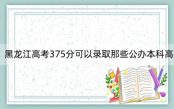黑龍江高考375分可以錄取那些公辦本科高校,?(供2025屆高三考生參考)