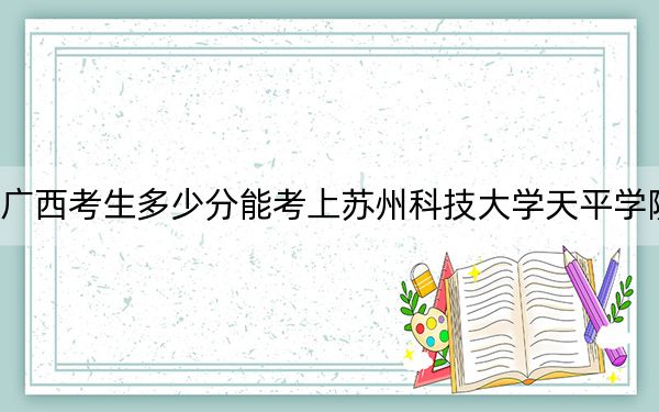 廣西考生多少分能考上蘇州科技大學(xué)天平學(xué)院,？附2022-2024年最低錄取分?jǐn)?shù)線