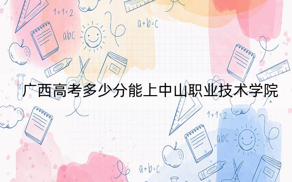 廣西高考多少分能上中山職業(yè)技術學院,？附2022-2024年最低錄取分數(shù)線